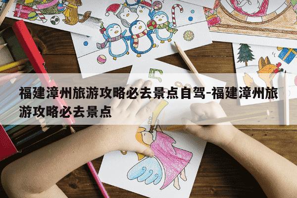 福建漳州旅游攻略必去景点自驾-福建漳州旅游攻略必去景点-第1张图片-学习推荐网