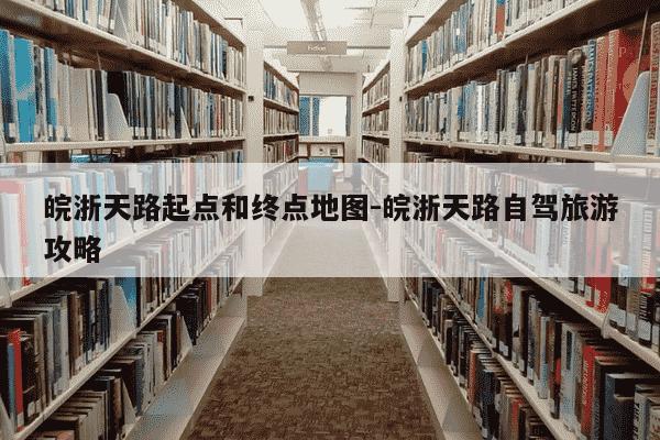 皖浙天路起点和终点地图-皖浙天路自驾旅游攻略-第1张图片-学习推荐网