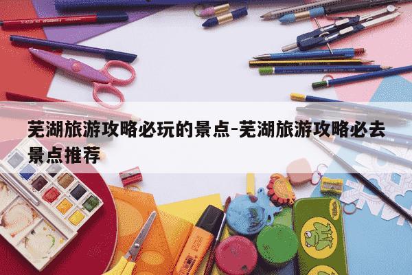 芜湖旅游攻略必玩的景点-芜湖旅游攻略必去景点推荐-第1张图片-学习推荐网 芜湖旅游攻略必玩的景点-芜湖旅游攻略必去景点推荐-第1张图片-学习推荐网