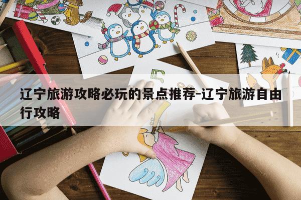 辽宁旅游攻略必玩的景点推荐-辽宁旅游自由行攻略-第1张图片-学习推荐网