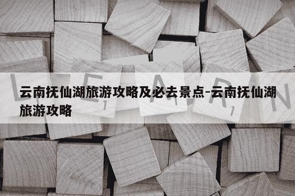 云南抚仙湖旅游攻略及必去景点-云南抚仙湖旅游攻略-第1张图片-学习推荐网