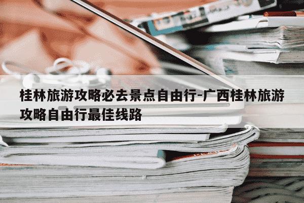 桂林旅游攻略必去景点自由行-广西桂林旅游攻略自由行最佳线路-第1张图片-学习推荐网 桂林旅游攻略必去景点自由行-广西桂林旅游攻略自由行最佳线路-第1张图片-学习推荐网