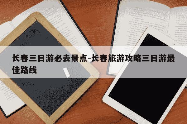 长春三日游必去景点-长春旅游攻略三日游最佳路线-第1张图片-学习推荐网