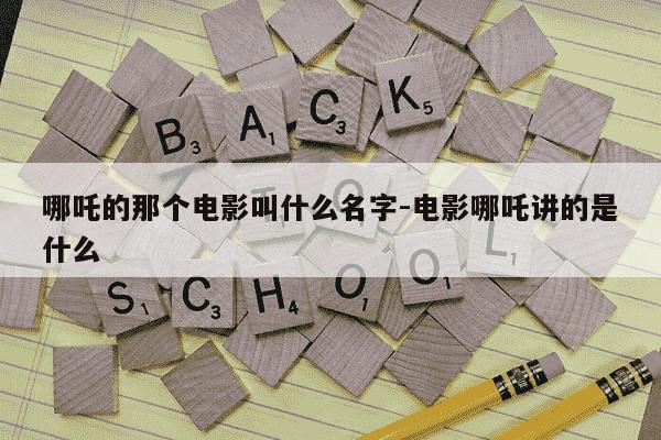 哪吒的那个电影叫什么名字-电影哪吒讲的是什么-第1张图片-学习推荐网