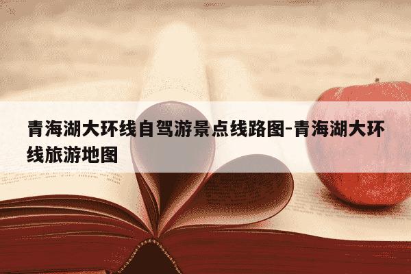 青海湖大环线自驾游景点线路图-青海湖大环线旅游地图-第1张图片-学习推荐网