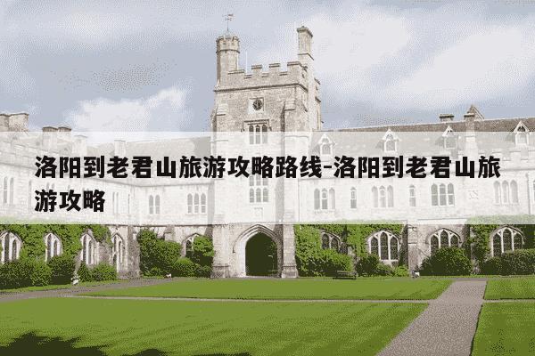 洛阳到老君山旅游攻略路线-洛阳到老君山旅游攻略-第1张图片-学习推荐网 洛阳到老君山旅游攻略路线-洛阳到老君山旅游攻略-第1张图片-学习推荐网