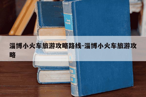 淄博小火车旅游攻略路线-淄博小火车旅游攻略-第1张图片-学习推荐网