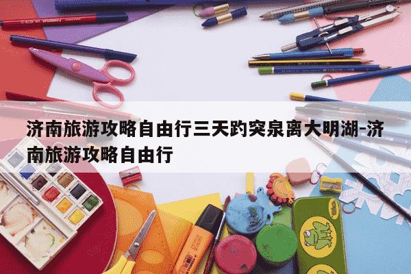 济南旅游攻略自由行三天趵突泉离大明湖-济南旅游攻略自由行-第1张图片-学习推荐网