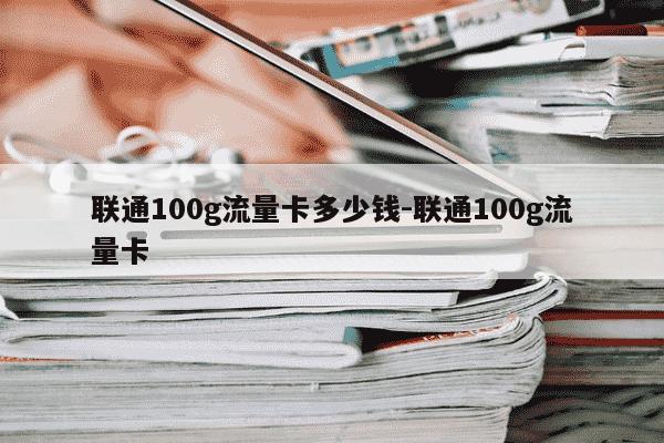 联通100g流量卡多少钱-联通100g流量卡-第1张图片-学习推荐网 联通100g流量卡多少钱-联通100g流量卡-第1张图片-学习推荐网