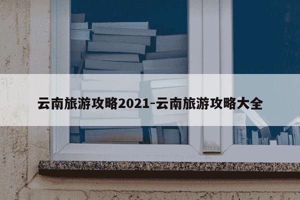 云南旅游攻略2021-云南旅游攻略大全-第1张图片-学习推荐网