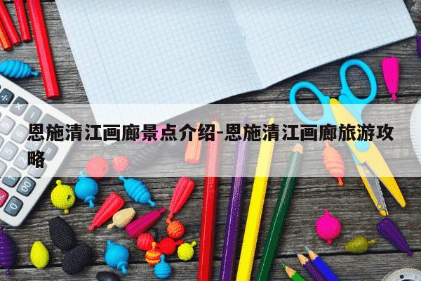 恩施清江画廊景点介绍-恩施清江画廊旅游攻略-第1张图片-学习推荐网