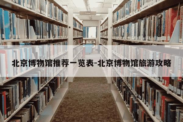 北京博物馆推荐一览表-北京博物馆旅游攻略-第1张图片-学习推荐网