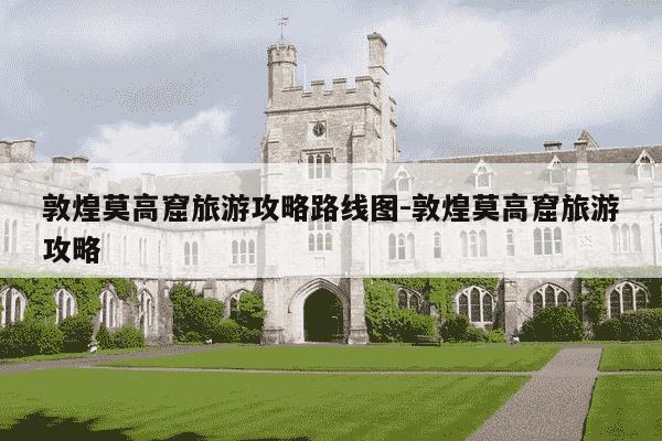 敦煌莫高窟旅游攻略路线图-敦煌莫高窟旅游攻略-第1张图片-学习推荐网 敦煌莫高窟旅游攻略路线图-敦煌莫高窟旅游攻略-第1张图片-学习推荐网