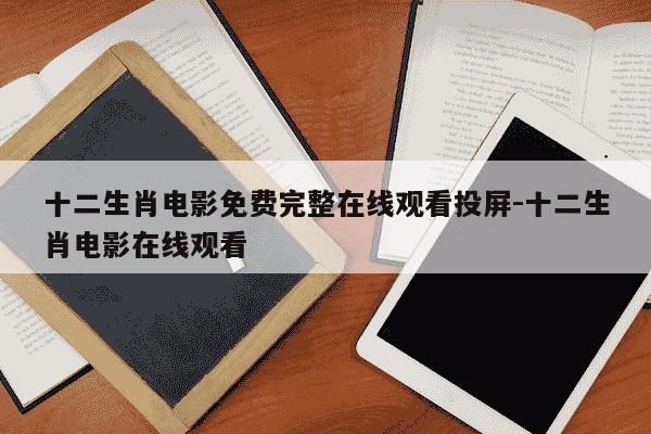 十二生肖电影免费完整在线观看投屏-十二生肖电影在线观看-第1张图片-学习推荐网
