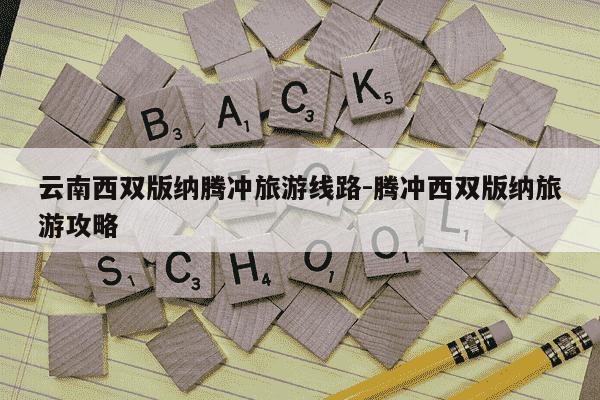 云南西双版纳腾冲旅游线路-腾冲西双版纳旅游攻略-第1张图片-学习推荐网