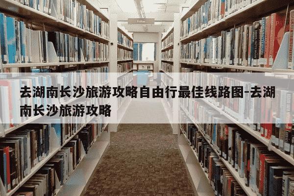 去湖南长沙旅游攻略自由行最佳线路图-去湖南长沙旅游攻略-第1张图片-学习推荐网 去湖南长沙旅游攻略自由行最佳线路图-去湖南长沙旅游攻略-第1张图片-学习推荐网