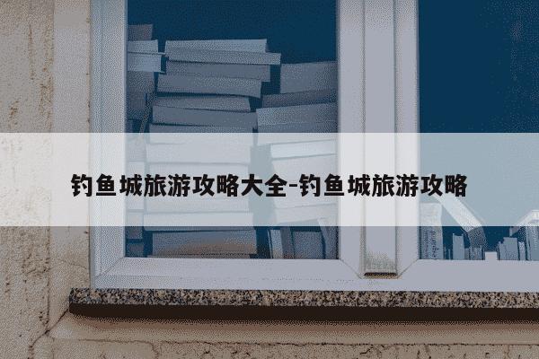 钓鱼城旅游攻略大全-钓鱼城旅游攻略-第1张图片-学习推荐网