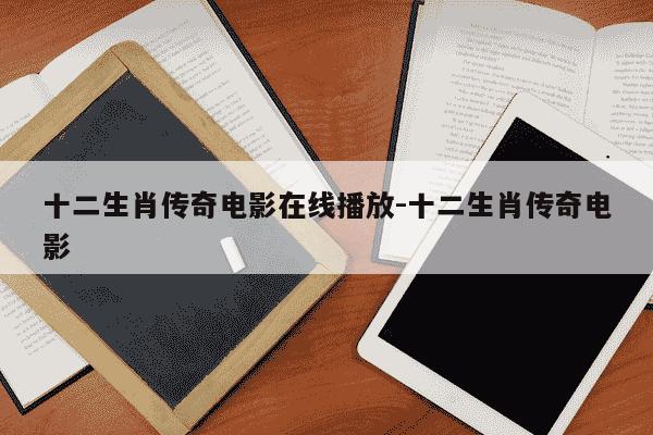 十二生肖传奇电影在线播放-十二生肖传奇电影-第1张图片-学习推荐网