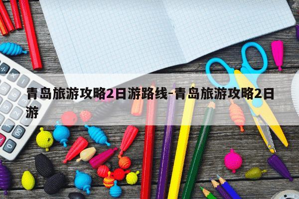 青岛旅游攻略2日游路线-青岛旅游攻略2日游-第1张图片-学习推荐网