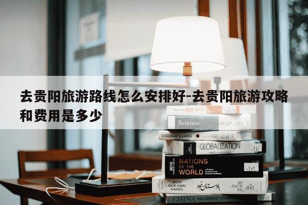 去贵阳旅游路线怎么安排好-去贵阳旅游攻略和费用是多少-第1张图片-学习推荐网