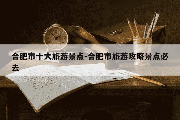 合肥市十大旅游景点-合肥市旅游攻略景点必去-第1张图片-学习推荐网