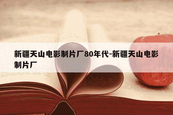 新疆天山电影制片厂80年代-新疆天山电影制片厂-第1张图片-学习推荐网