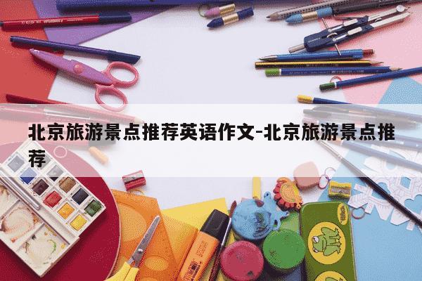 北京旅游景点推荐英语作文-北京旅游景点推荐-第1张图片-学习推荐网