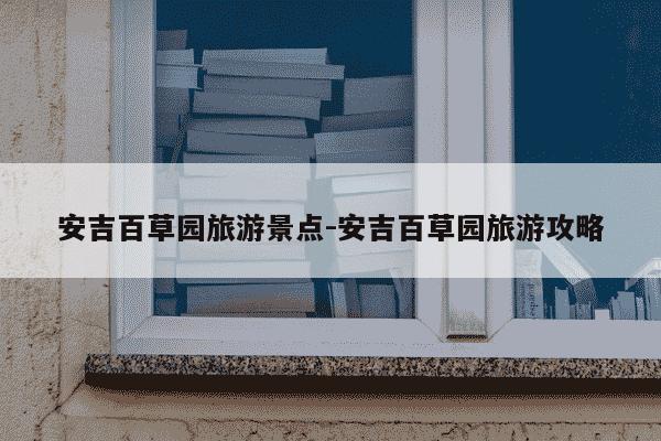 安吉百草园旅游景点-安吉百草园旅游攻略-第1张图片-学习推荐网