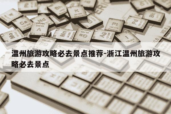 温州旅游攻略必去景点推荐-浙江温州旅游攻略必去景点-第1张图片-学习推荐网