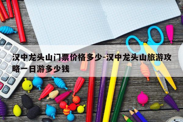 汉中龙头山门票价格多少-汉中龙头山旅游攻略一日游多少钱-第1张图片-学习推荐网