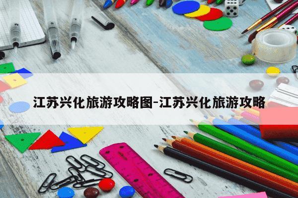 江苏兴化旅游攻略图-江苏兴化旅游攻略-第1张图片-学习推荐网