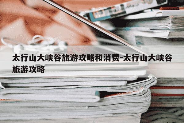 太行山大峡谷旅游攻略和消费-太行山大峡谷旅游攻略-第1张图片-学习推荐网