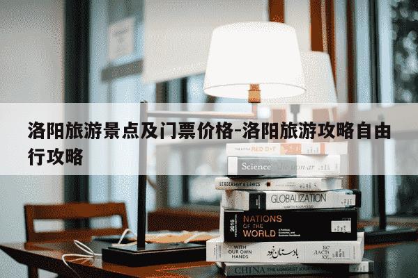 洛阳旅游景点及门票价格-洛阳旅游攻略自由行攻略-第1张图片-学习推荐网