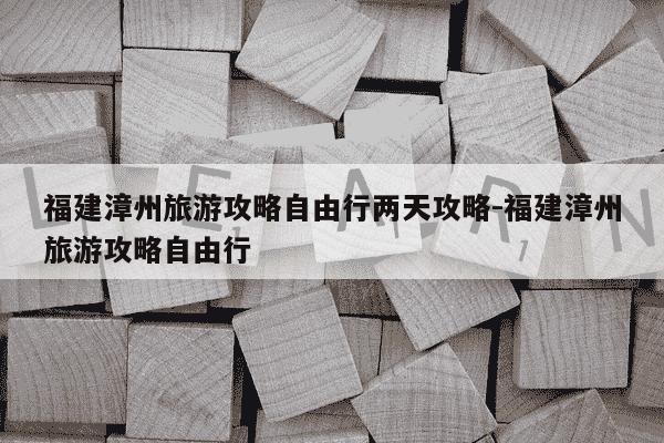 福建漳州旅游攻略自由行两天攻略-福建漳州旅游攻略自由行-第1张图片-学习推荐网