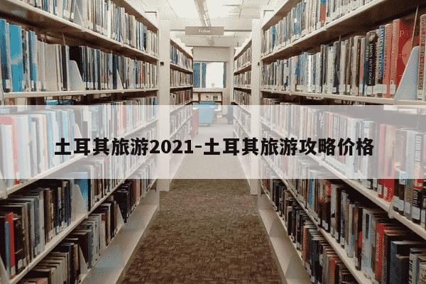 土耳其旅游2021-土耳其旅游攻略价格-第1张图片-学习推荐网