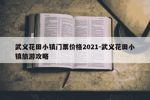 武义花田小镇门票价格2021-武义花田小镇旅游攻略-第1张图片-学习推荐网