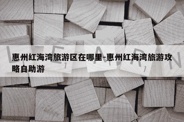 惠州红海湾旅游区在哪里-惠州红海湾旅游攻略自助游-第1张图片-学习推荐网