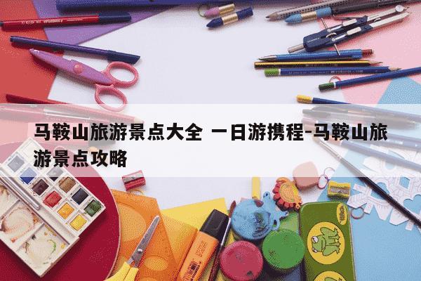 马鞍山旅游景点大全 一日游携程-马鞍山旅游景点攻略-第1张图片-学习推荐网