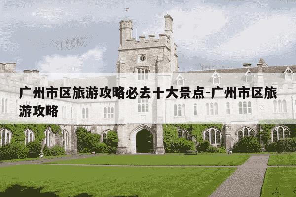 广州市区旅游攻略必去十大景点-广州市区旅游攻略-第1张图片-学习推荐网 广州市区旅游攻略必去十大景点-广州市区旅游攻略-第1张图片-学习推荐网