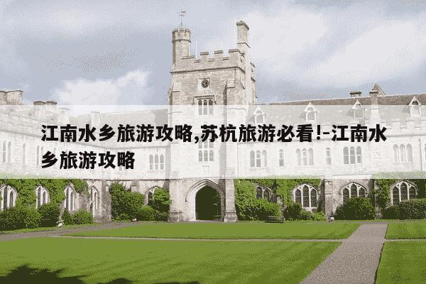 江南水乡旅游攻略,苏杭旅游必看!-江南水乡旅游攻略-第1张图片-学习推荐网