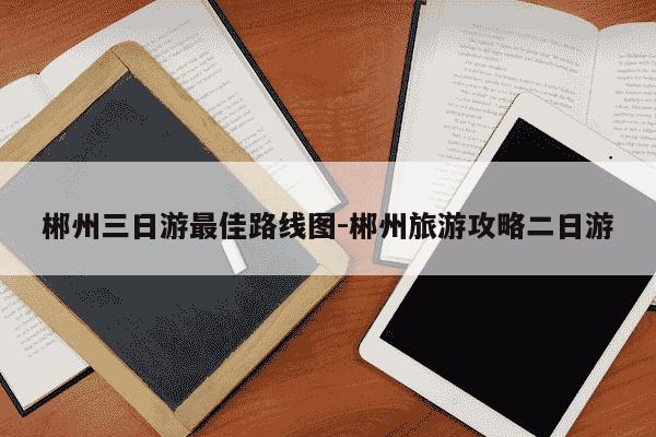 郴州三日游最佳路线图-郴州旅游攻略二日游-第1张图片-学习推荐网 郴州三日游最佳路线图-郴州旅游攻略二日游-第1张图片-学习推荐网