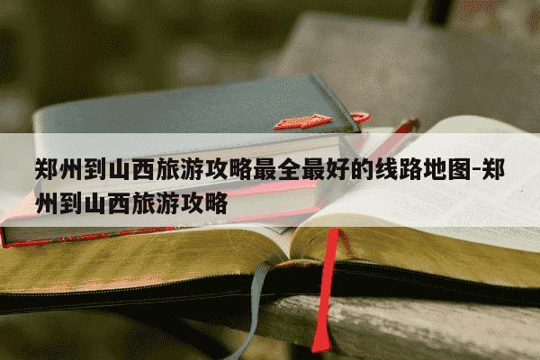 郑州到山西旅游攻略最全最好的线路地图-郑州到山西旅游攻略-第1张图片-学习推荐网 郑州到山西旅游攻略最全最好的线路地图-郑州到山西旅游攻略-第1张图片-学习推荐网