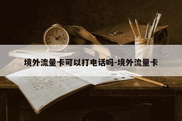 境外流量卡可以打电话吗-境外流量卡-第1张图片-学习推荐网
