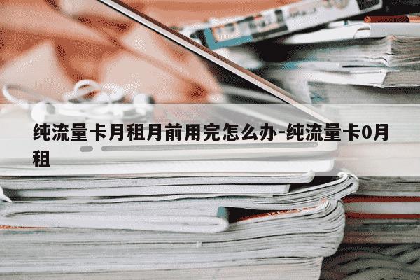 纯流量卡月租月前用完怎么办-纯流量卡0月租-第1张图片-学习推荐网