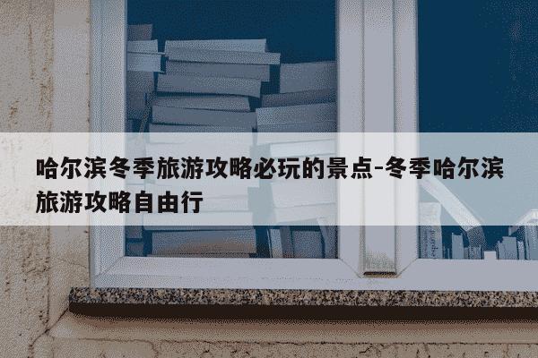 哈尔滨冬季旅游攻略必玩的景点-冬季哈尔滨旅游攻略自由行-第1张图片-学习推荐网