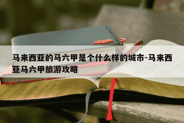 马来西亚的马六甲是个什么样的城市-马来西亚马六甲旅游攻略-第1张图片-学习推荐网