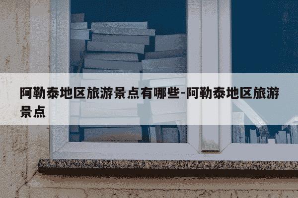 阿勒泰地区旅游景点有哪些-阿勒泰地区旅游景点-第1张图片-学习推荐网