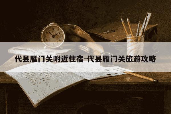 代县雁门关附近住宿-代县雁门关旅游攻略-第1张图片-学习推荐网