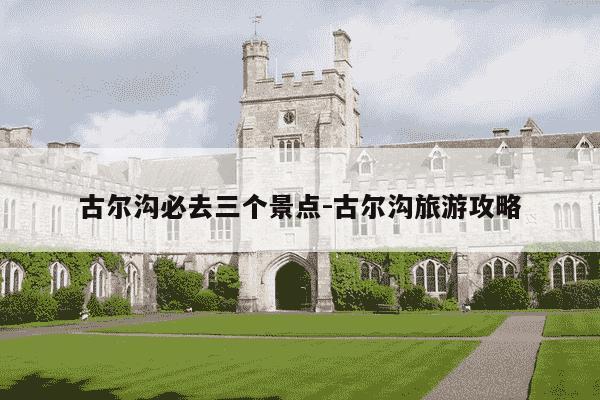 古尔沟必去三个景点-古尔沟旅游攻略-第1张图片-学习推荐网