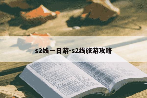 s2线一日游-s2线旅游攻略-第1张图片-学习推荐网